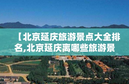 【北京延庆旅游景点大全排名,北京延庆离哪些旅游景点近】 【北京延庆旅游景点大全排名,北京延庆离哪些旅游景点近】