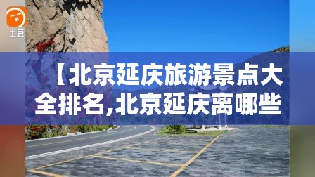 【北京延庆旅游景点大全排名,北京延庆离哪些旅游景点近】 【北京延庆旅游景点大全排名,北京延庆离哪些旅游景点近】