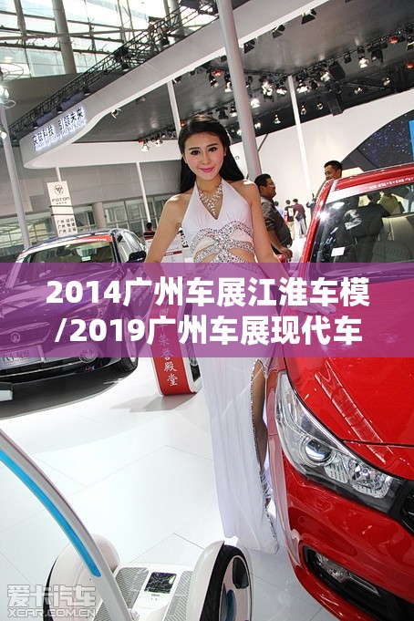 2014广州车展江淮车模/2019广州车展现代车模