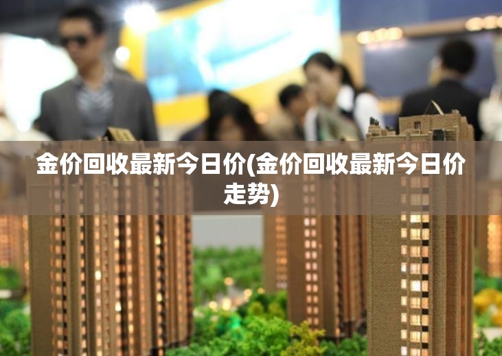 金价回收最新今日价(金价回收最新今日价走势) 金价回收最新今日价(金价回收最新今日价走势)