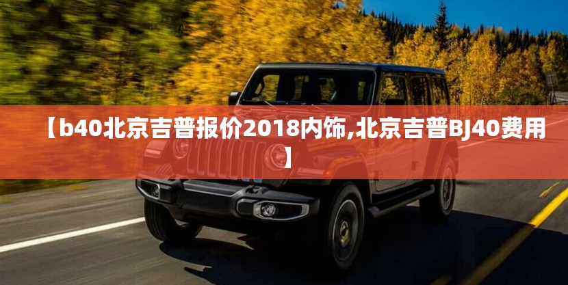 【b40北京吉普报价2018内饰,北京吉普BJ40费用】 【b40北京吉普报价2018内饰,北京吉普BJ40费用】