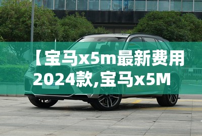 【宝马x5m最新费用2024款,宝马x5M最新费用】