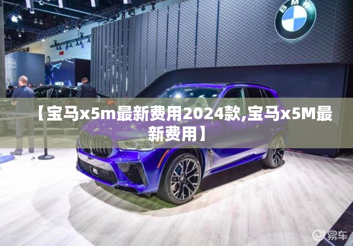 【宝马x5m最新费用2024款,宝马x5M最新费用】