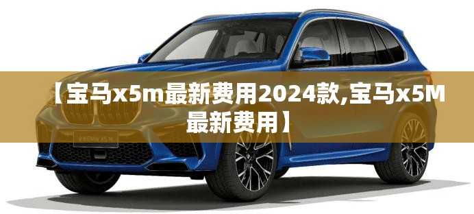 【宝马x5m最新费用2024款,宝马x5M最新费用】