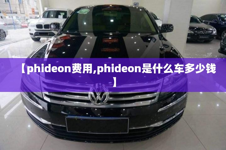 【phideon费用,phideon是什么车多少钱】