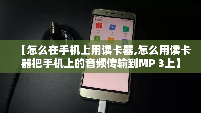 【怎么在手机上用读卡器,怎么用读卡器把手机上的音频传输到MP 3上】 【怎么在手机上用读卡器,怎么用读卡器把手机上的音频传输到MP 3上】