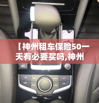 【神州租车保险50一天有必要买吗,神州租车买的保险都包含啥】