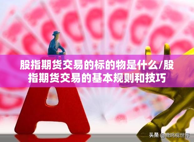 股指期货交易的标的物是什么/股指期货交易的基本规则和技巧 股指期货交易的标的物是什么/股指期货交易的基本规则和技巧
