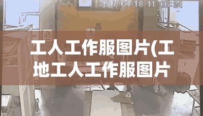 工人工作服图片(工地工人工作服图片)