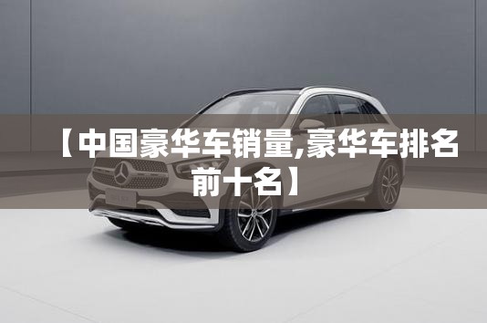 【中国豪华车销量,豪华车排名前十名】