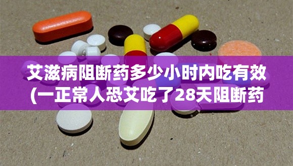 艾滋病阻断药多少小时内吃有效(一正常人恐艾吃了28天阻断药)