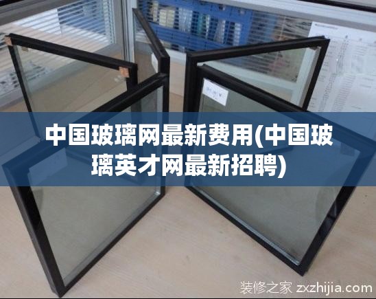 中国玻璃网最新费用(中国玻璃英才网最新招聘)