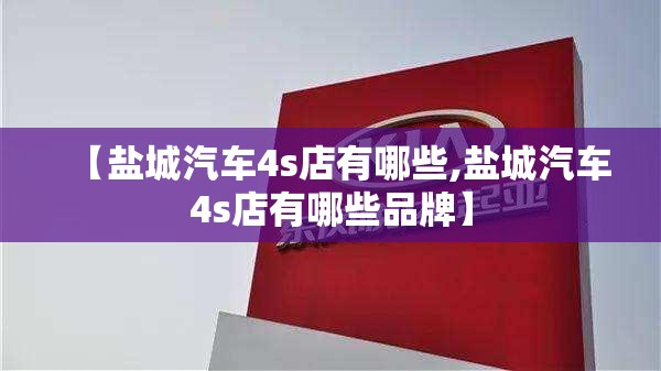 【盐城汽车4s店有哪些,盐城汽车4s店有哪些品牌】 【盐城汽车4s店有哪些,盐城汽车4s店有哪些品牌】