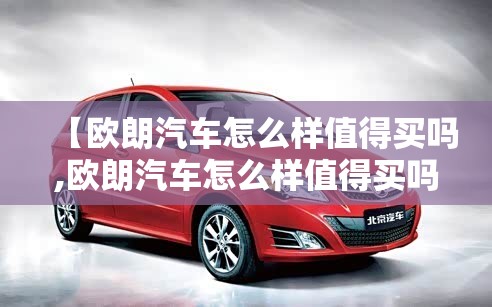 【欧朗汽车怎么样值得买吗,欧朗汽车怎么样值得买吗现在】 【欧朗汽车怎么样值得买吗,欧朗汽车怎么样值得买吗现在】