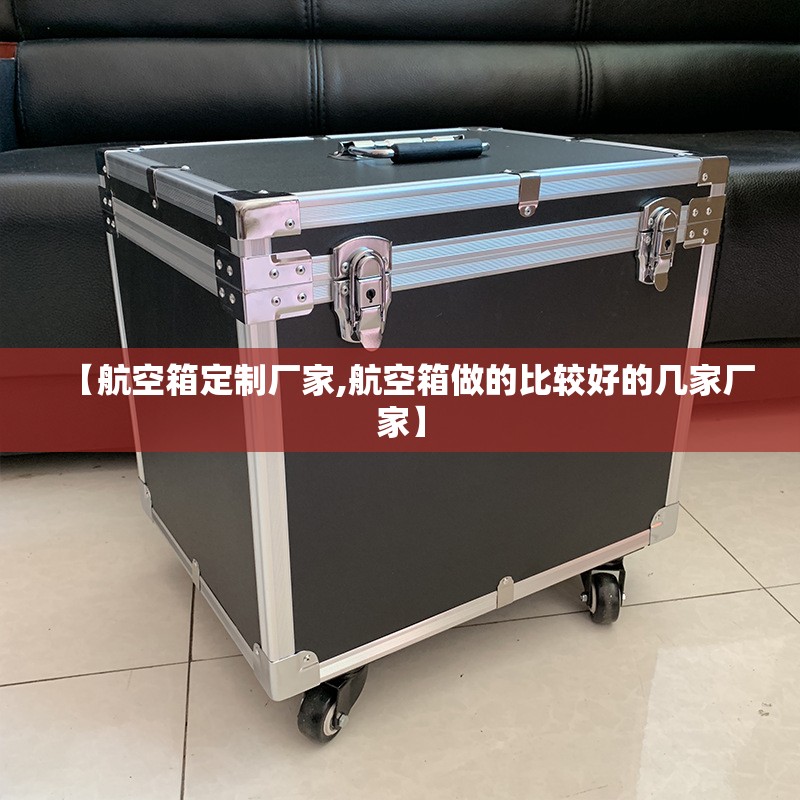【航空箱定制厂家,航空箱做的比较好的几家厂家】 【航空箱定制厂家,航空箱做的比较好的几家厂家】