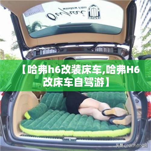【哈弗h6改装床车,哈弗H6改床车自驾游】
