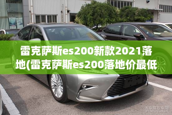 雷克萨斯es200新款2021落地(雷克萨斯es200落地价最低) 雷克萨斯es200新款2021落地(雷克萨斯es200落地价最低)