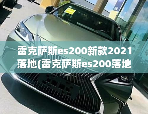 雷克萨斯es200新款2021落地(雷克萨斯es200落地价最低) 雷克萨斯es200新款2021落地(雷克萨斯es200落地价最低)