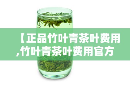 【正品竹叶青茶叶费用,竹叶青茶叶费用官方网站】 【正品竹叶青茶叶费用,竹叶青茶叶费用官方网站】