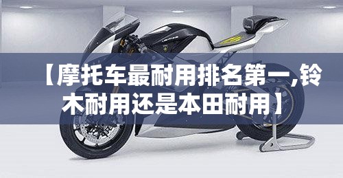 【摩托车最耐用排名第一,铃木耐用还是本田耐用】 【摩托车最耐用排名第一,铃木耐用还是本田耐用】