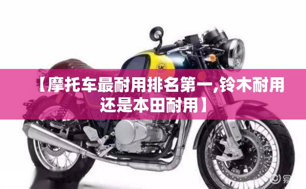 【摩托车最耐用排名第一,铃木耐用还是本田耐用】 【摩托车最耐用排名第一,铃木耐用还是本田耐用】