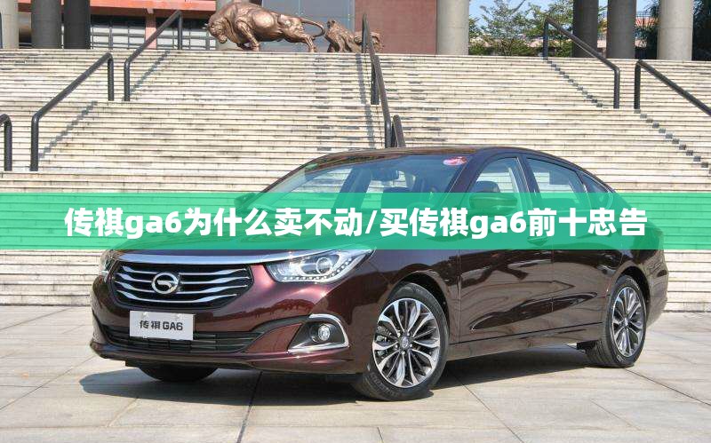 传祺ga6为什么卖不动/买传祺ga6前十忠告 传祺ga6为什么卖不动/买传祺ga6前十忠告