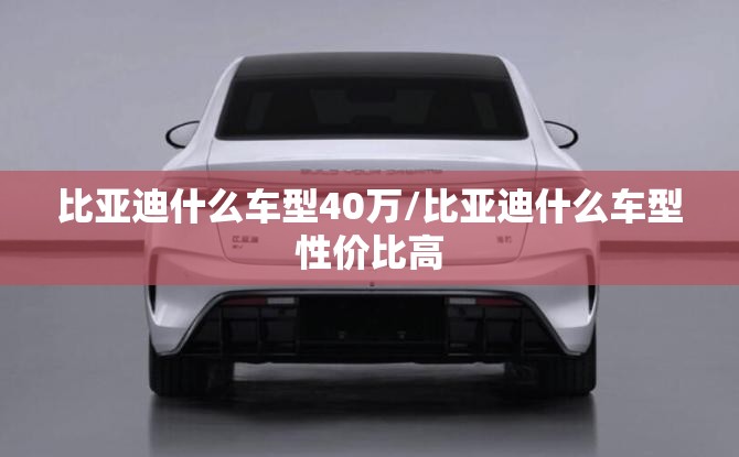 比亚迪什么车型40万/比亚迪什么车型性价比高