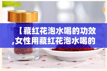 【藏红花泡水喝的功效,女性用藏红花泡水喝的功效】