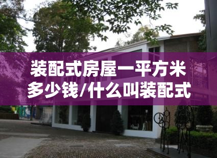装配式房屋一平方米多少钱/什么叫装配式农房