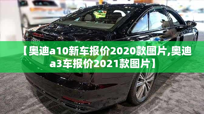 【奥迪a10新车报价2020款图片,奥迪a3车报价2021款图片】