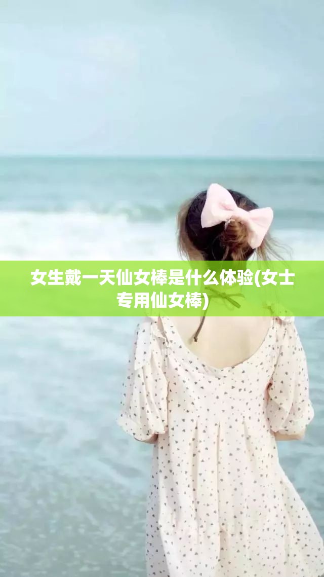 女生戴一天仙女棒是什么体验(女士专用仙女棒)