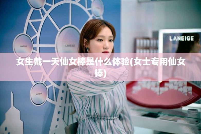 女生戴一天仙女棒是什么体验(女士专用仙女棒)