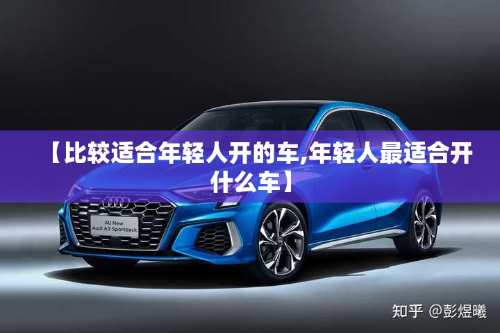 【比较适合年轻人开的车,年轻人最适合开什么车】 【比较适合年轻人开的车,年轻人最适合开什么车】