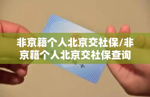 非京籍个人北京交社保/非京籍个人北京交社保查询 非京籍个人北京交社保/非京籍个人北京交社保查询