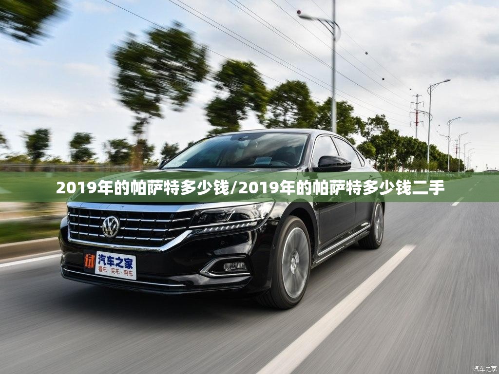 2019年的帕萨特多少钱/2019年的帕萨特多少钱二手 2019年的帕萨特多少钱/2019年的帕萨特多少钱二手