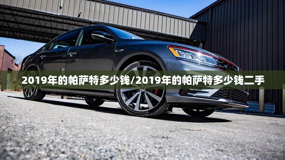 2019年的帕萨特多少钱/2019年的帕萨特多少钱二手 2019年的帕萨特多少钱/2019年的帕萨特多少钱二手