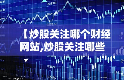 【炒股关注哪个财经网站,炒股关注哪些新闻】 【炒股关注哪个财经网站,炒股关注哪些新闻】