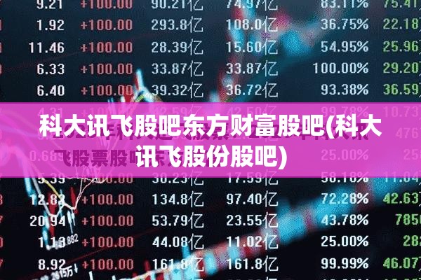 科大讯飞股吧东方财富股吧(科大讯飞股份股吧)