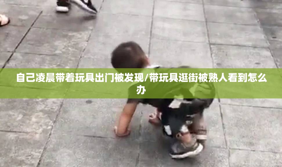 自己凌晨带着玩具出门被发现/带玩具逛街被熟人看到怎么办 自己凌晨带着玩具出门被发现/带玩具逛街被熟人看到怎么办