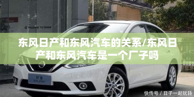 东风日产和东风汽车的关系/东风日产和东风汽车是一个厂子吗 东风日产和东风汽车的关系/东风日产和东风汽车是一个厂子吗