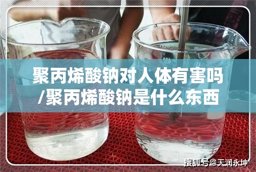 聚丙烯酸钠对人体有害吗/聚丙烯酸钠是什么东西 聚丙烯酸钠对人体有害吗/聚丙烯酸钠是什么东西