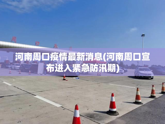 河南周口疫情最新消息(河南周口宣布进入紧急防汛期) 河南周口疫情最新消息(河南周口宣布进入紧急防汛期)