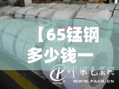 【65锰钢多少钱一吨,65锰钢今日费用】 【65锰钢多少钱一吨,65锰钢今日费用】