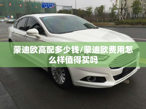 蒙迪欧高配多少钱/蒙迪欧费用怎么样值得买吗 蒙迪欧高配多少钱/蒙迪欧费用怎么样值得买吗