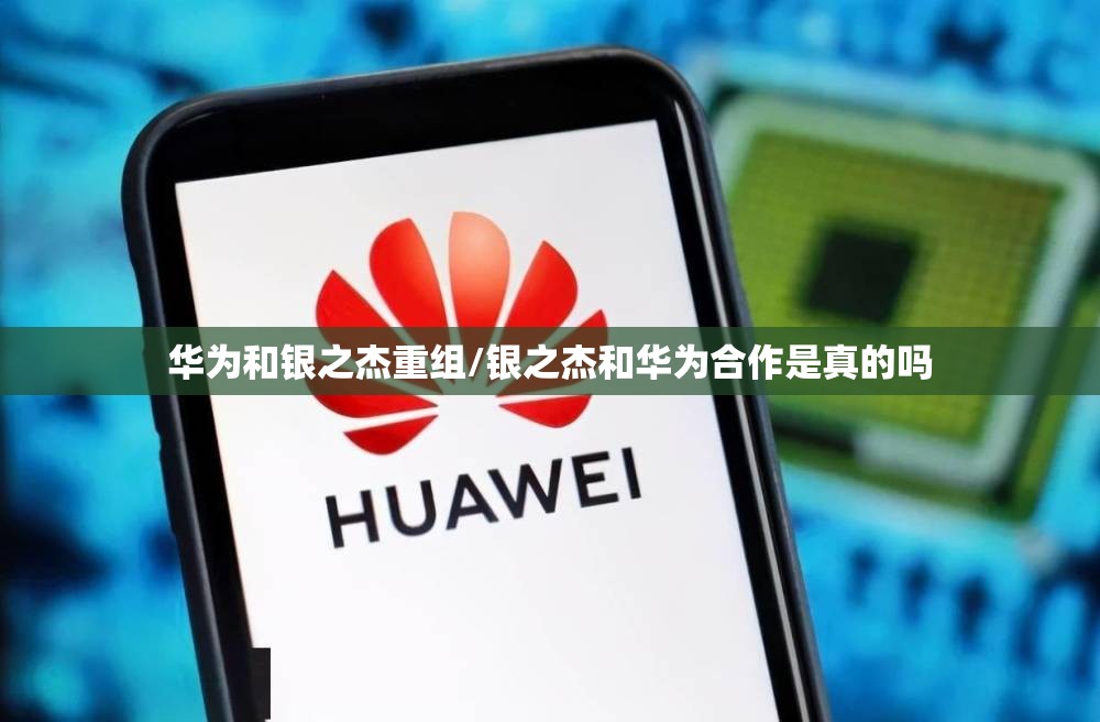 华为和银之杰重组/银之杰和华为合作是真的吗