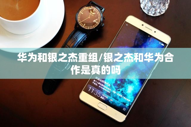 华为和银之杰重组/银之杰和华为合作是真的吗