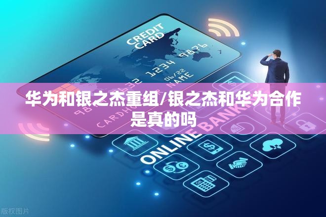 华为和银之杰重组/银之杰和华为合作是真的吗