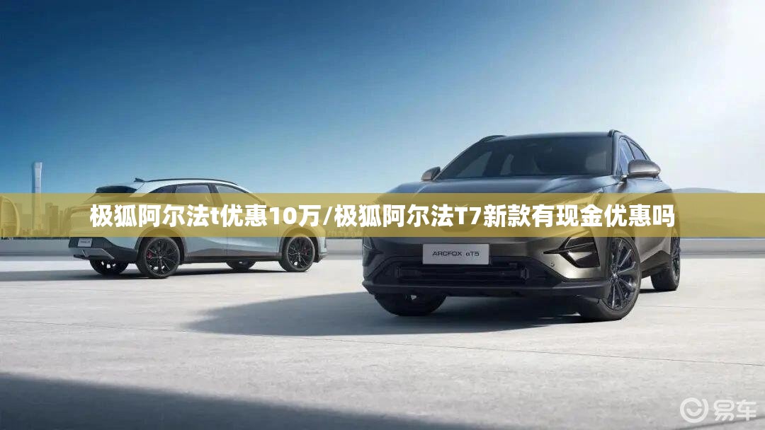 极狐阿尔法t优惠10万/极狐阿尔法T7新款有现金优惠吗 极狐阿尔法t优惠10万/极狐阿尔法T7新款有现金优惠吗