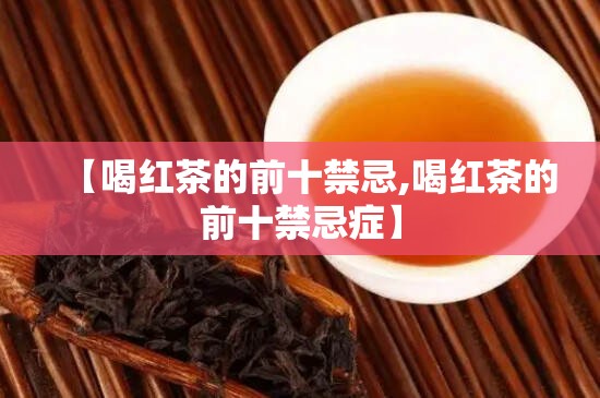 【喝红茶的前十禁忌,喝红茶的前十禁忌症】 【喝红茶的前十禁忌,喝红茶的前十禁忌症】