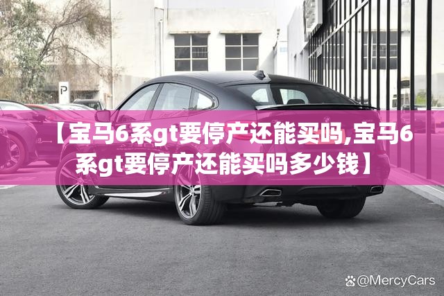 【宝马6系gt要停产还能买吗,宝马6系gt要停产还能买吗多少钱】 【宝马6系gt要停产还能买吗,宝马6系gt要停产还能买吗多少钱】